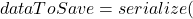 dataToSave = serialize(